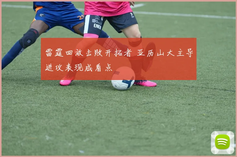 雷霆回放击败开拓者 亚历山大主导进攻表现成看点