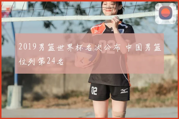 2019男篮世界杯名次公布 中国男篮位列第24名